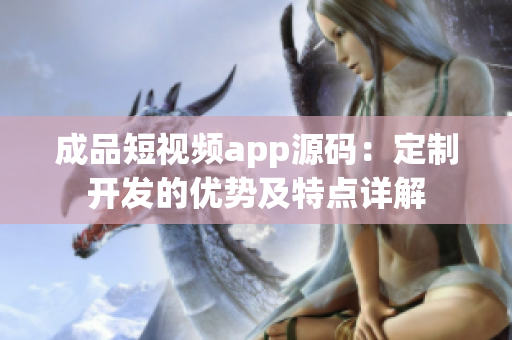 成品短視頻app源碼：定制開發(fā)的優(yōu)勢(shì)及特點(diǎn)詳解