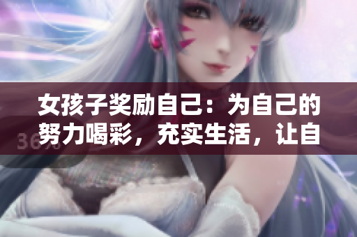 女孩子獎(jiǎng)勵(lì)自己：為自己的努力喝彩，充實(shí)生活，讓自己更美麗、更自信