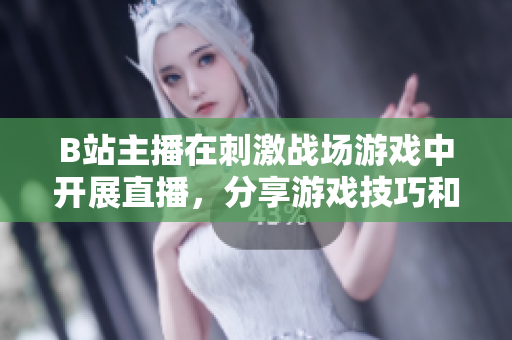 B站主播在刺激戰(zhàn)場(chǎng)游戲中開展直播，分享游戲技巧和戰(zhàn)術(shù)經(jīng)驗(yàn)