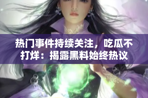 熱門(mén)事件持續(xù)關(guān)注，吃瓜不打烊：揭露黑料始終熱議