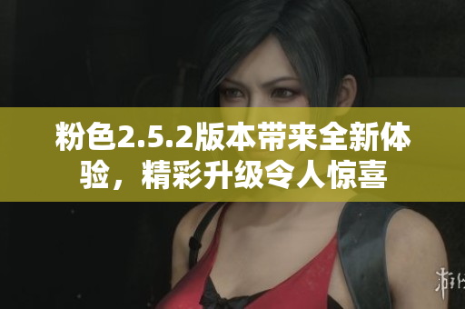 粉色2.5.2版本帶來全新體驗(yàn)，精彩升級(jí)令人驚喜