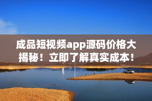 成品短視頻app源碼價(jià)格大揭秘！立即了解真實(shí)成本！