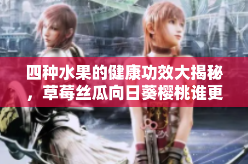 四種水果的健康功效大揭秘，草莓絲瓜向日葵櫻桃誰(shuí)更營(yíng)養(yǎng)？