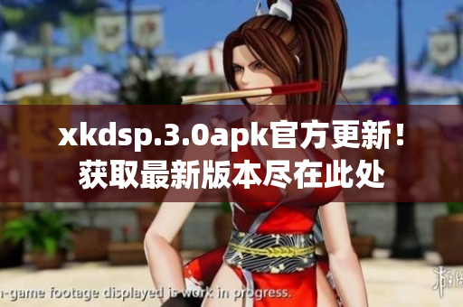 xkdsp.3.0apk官方更新！獲取最新版本盡在此處
