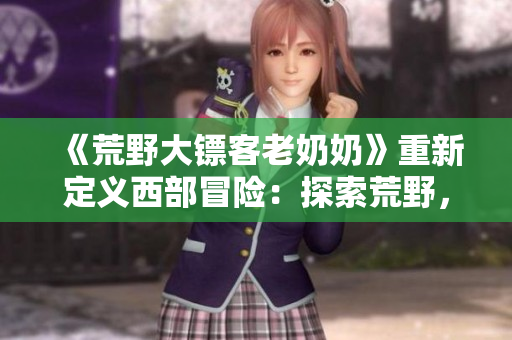 《荒野大鏢客老奶奶》重新定義西部冒險(xiǎn)：探索荒野，解鎖秘密，與老奶奶并肩作戰(zhàn)