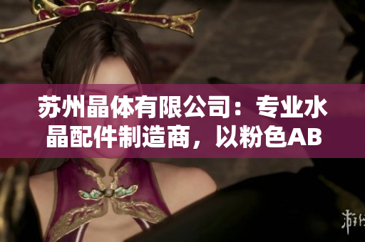 蘇州晶體有限公司：專業(yè)水晶配件制造商，以粉色ABB產(chǎn)品聞名
