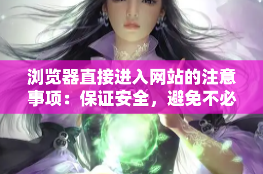 瀏覽器直接進(jìn)入網(wǎng)站的注意事項(xiàng)：保證安全，避免不必要的風(fēng)險(xiǎn)
