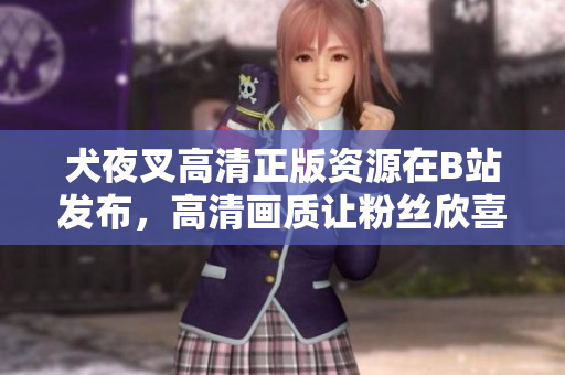 犬夜叉高清正版資源在B站發(fā)布，高清畫質(zhì)讓粉絲欣喜若狂