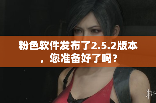 粉色軟件發(fā)布了2.5.2版本，您準(zhǔn)備好了嗎？