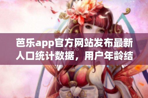 芭樂app官方網(wǎng)站發(fā)布最新人口統(tǒng)計數(shù)據(jù)，用戶年齡結(jié)構(gòu)和性別比例等詳細信息揭秘