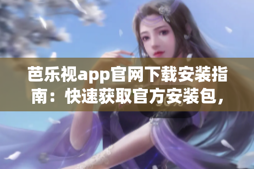 芭樂視app官網(wǎng)下載安裝指南：快速獲取官方安裝包，暢享精彩影視資源