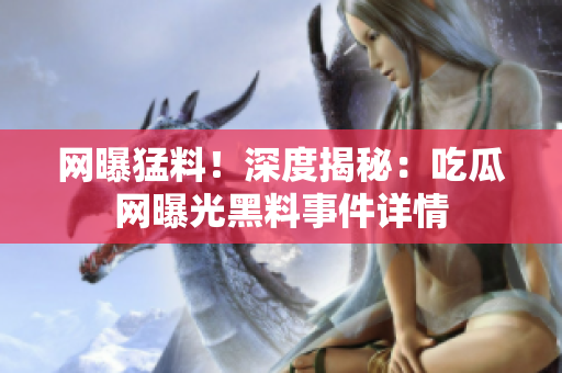 網曝猛料！深度揭秘：吃瓜網曝光黑料事件詳情