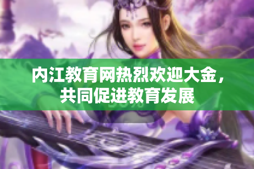 內(nèi)江教育網(wǎng)熱烈歡迎大金，共同促進教育發(fā)展