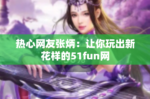 熱心網(wǎng)友張炳：讓你玩出新花樣的51fun網(wǎng)