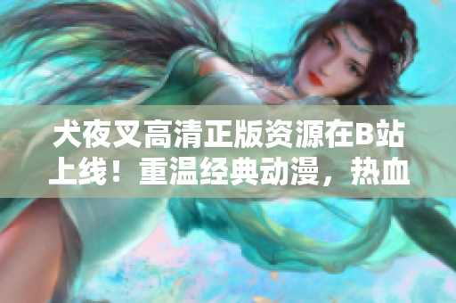犬夜叉高清正版資源在B站上線！重溫經(jīng)典動漫，熱血戰(zhàn)斗再次上演