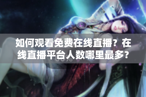 如何觀看免費在線直播？在線直播平臺人數哪里最多？