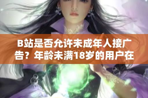 B站是否允許未成年人接廣告？年齡未滿18歲的用戶在B站可以進行廣告合作嗎？