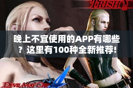 晚上不宜使用的APP有哪些？這里有100種全新推薦!