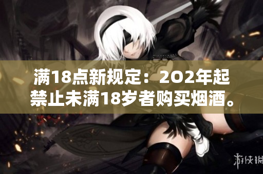 滿18點新規(guī)定：2O2年起禁止未滿18歲者購買煙酒。