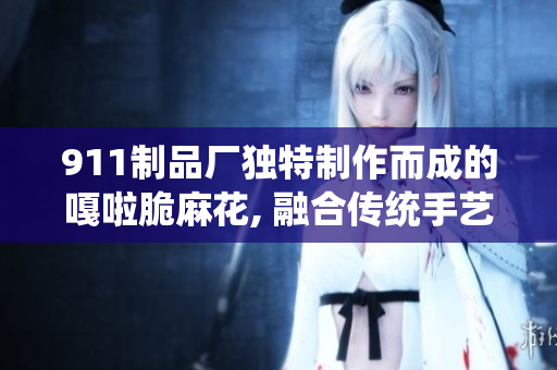 911制品廠獨特制作而成的嘎啦脆麻花, 融合傳統(tǒng)手藝, 令人陶醉