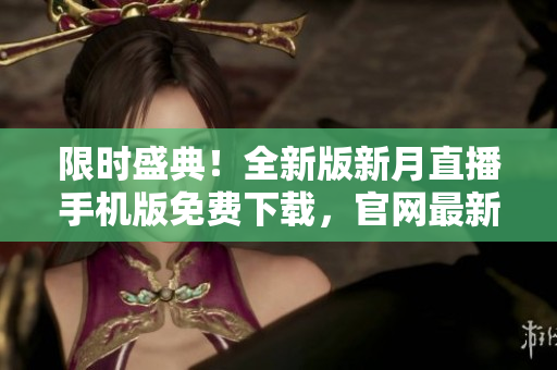 限時盛典！全新版新月直播手機版免費下載，官網(wǎng)最新版發(fā)布，全網(wǎng)獨家優(yōu)惠！
