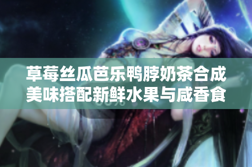 草莓絲瓜芭樂鴨脖奶茶合成美味搭配新鮮水果與咸香食品完美結合,暢享口感盛宴!