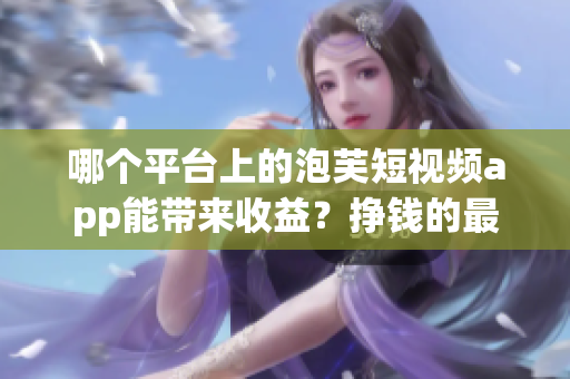 哪個平臺上的泡芙短視頻app能帶來收益？掙錢的最佳選擇在哪里？