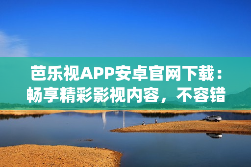芭樂視APP安卓官網(wǎng)下載：暢享精彩影視內(nèi)容，不容錯過的影視App推薦