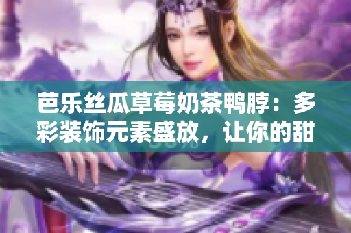 芭樂絲瓜草莓奶茶鴨脖：多彩裝飾元素盛放，讓你的甜品時尚動感倍增
