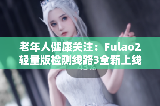 老年人健康關(guān)注：Fulao2輕量版檢測線路3全新上線，穩(wěn)定可靠，保障健康安全