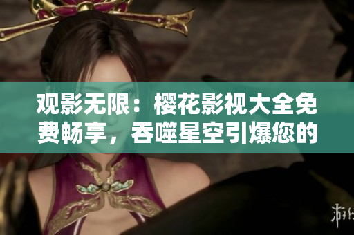觀影無限：櫻花影視大全免費暢享，吞噬星空引爆您的視聽享受