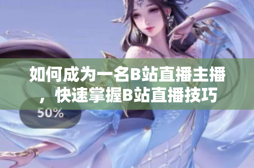 如何成為一名B站直播主播，快速掌握B站直播技巧