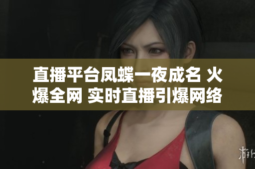 直播平臺鳳蝶一夜成名 火爆全網(wǎng) 實時直播引爆網(wǎng)絡話題