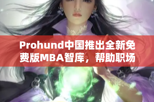 Prohund中國推出全新免費(fèi)版MBA智庫，幫助職場精英提升管理技能