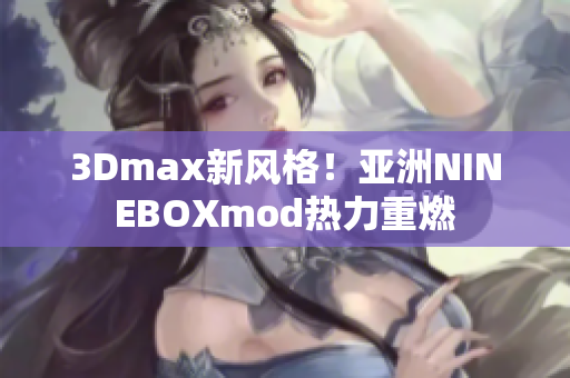 3Dmax新風(fēng)格！亞洲NINEBOXmod熱力重燃