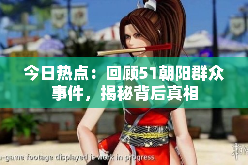 今日熱點：回顧51朝陽群眾事件，揭秘背后真相