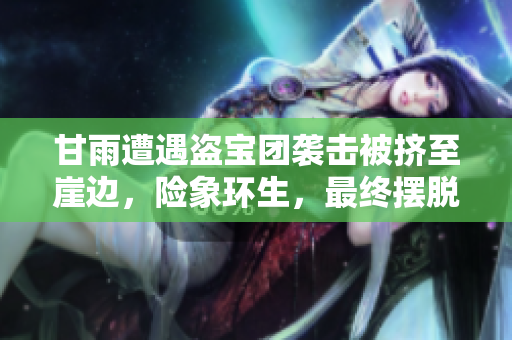 甘雨遭遇盜寶團襲擊被擠至崖邊，險象環(huán)生，最終擺脫困境的曲折經(jīng)歷