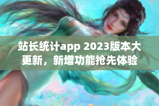 站長(zhǎng)統(tǒng)計(jì)app 2023版本大更新，新增功能搶先體驗(yàn)