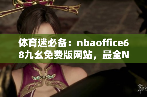 體育迷必備：nbaoffice68九幺免費(fèi)版網(wǎng)站，最全NBA賽事一網(wǎng)打盡