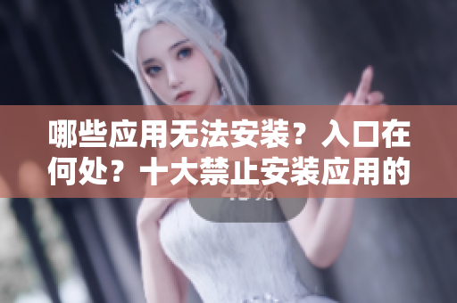 哪些應(yīng)用無(wú)法安裝？入口在何處？十大禁止安裝應(yīng)用的詳細(xì)指南