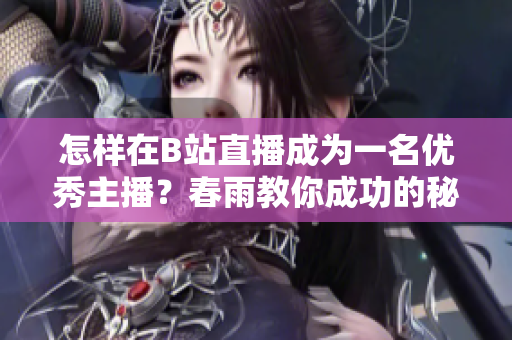 怎樣在B站直播成為一名優(yōu)秀主播？春雨教你成功的秘訣