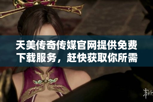天美傳奇?zhèn)髅焦倬W(wǎng)提供免費下載服務(wù)，趕快獲取你所需的資源!