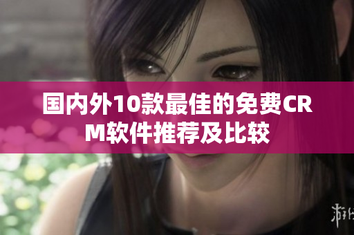 國內(nèi)外10款最佳的免費(fèi)CRM軟件推薦及比較