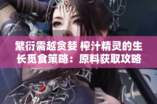 繁衍需越貪婪 榨汁精靈的生長覓食策略：原料獲取攻略及技法分享