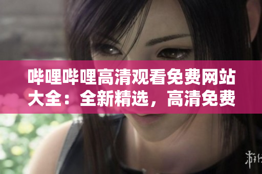 嗶哩嗶哩高清觀看免費網(wǎng)站大全：全新精選，高清免費觀看體驗一網(wǎng)打盡