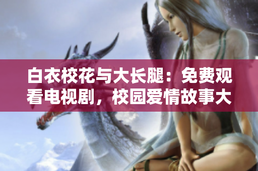 白衣?；ㄅc大長腿：免費觀看電視劇，校園愛情故事大揭秘