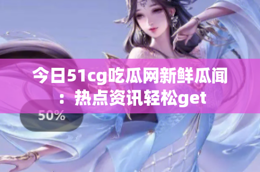 今日51cg吃瓜網(wǎng)新鮮瓜聞：熱點(diǎn)資訊輕松get