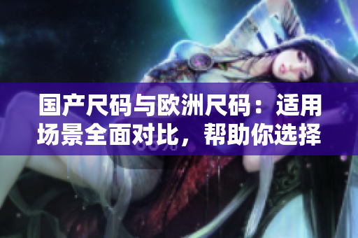國產尺碼與歐洲尺碼：適用場景全面對比，幫助你選擇合適尺碼