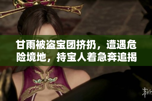 甘雨被盜寶團(tuán)擠扔，遭遇危險(xiǎn)境地，持寶人著急奔追揭福利問(wèn)題