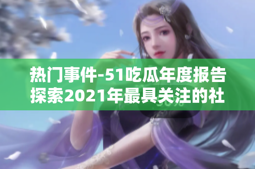 熱門(mén)事件-51吃瓜年度報(bào)告探索2021年最具關(guān)注的社交媒體事件